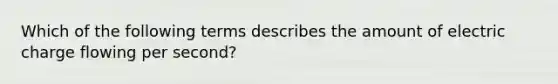 Which of the following terms describes the amount of electric charge flowing per second?