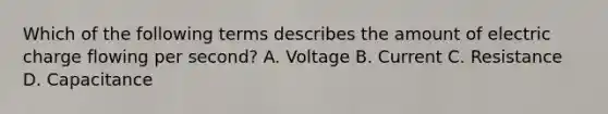 Which of the following terms describes the amount of electric charge flowing per second? A. Voltage B. Current C. Resistance D. Capacitance