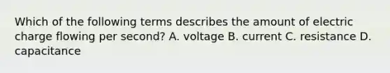 Which of the following terms describes the amount of electric charge flowing per second? A. voltage B. current C. resistance D. capacitance