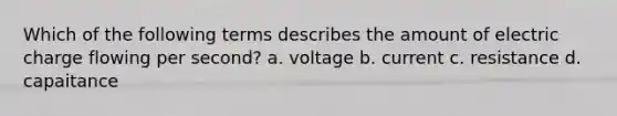 Which of the following terms describes the amount of electric charge flowing per second? a. voltage b. current c. resistance d. capaitance