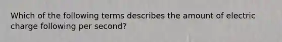 Which of the following terms describes the amount of electric charge following per second?