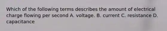 Which of the following terms describes the amount of electrical charge flowing per second A. voltage. B. current C. resistance D. capacitance