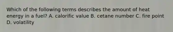 Which of the following terms describes the amount of heat energy in a fuel? A. calorific value B. cetane number C. fire point D. volatility