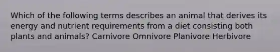 Which of the following terms describes an animal that derives its energy and nutrient requirements from a diet consisting both plants and animals? Carnivore Omnivore Planivore Herbivore