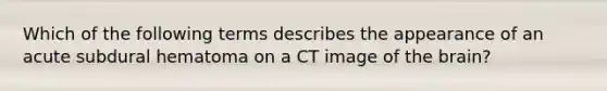 Which of the following terms describes the appearance of an acute subdural hematoma on a CT image of the brain?