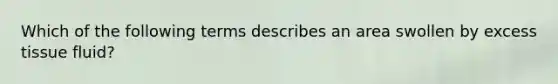 Which of the following terms describes an area swollen by excess tissue fluid?