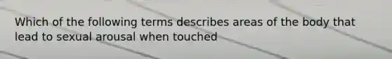 Which of the following terms describes areas of the body that lead to sexual arousal when touched