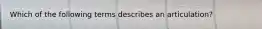 Which of the following terms describes an articulation?