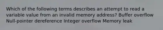 Which of the following terms describes an attempt to read a variable value from an invalid memory address? Buffer overflow Null-pointer dereference Integer overflow Memory leak