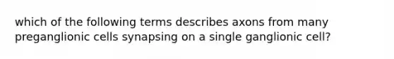 which of the following terms describes axons from many preganglionic cells synapsing on a single ganglionic cell?