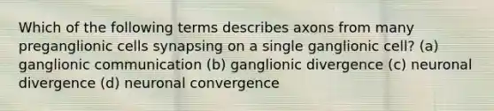 Which of the following terms describes axons from many preganglionic cells synapsing on a single ganglionic cell? (a) ganglionic communication (b) ganglionic divergence (c) neuronal divergence (d) neuronal convergence