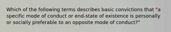 Which of the following terms describes basic convictions that "a specific mode of conduct or end-state of existence is personally or socially preferable to an opposite mode of conduct?"