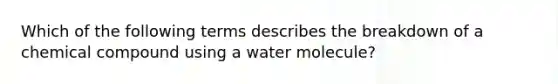 Which of the following terms describes the breakdown of a chemical compound using a water molecule?