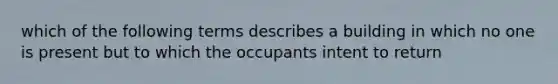 which of the following terms describes a building in which no one is present but to which the occupants intent to return