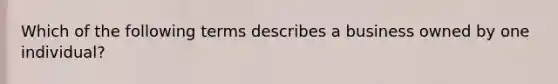 Which of the following terms describes a business owned by one individual?