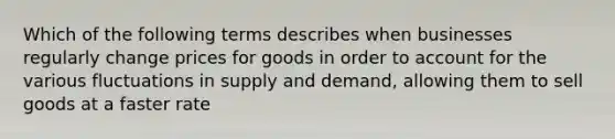 Which of the following terms describes when businesses regularly change prices for goods in order to account for the various fluctuations in supply and demand, allowing them to sell goods at a faster rate