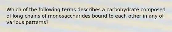 Which of the following terms describes a carbohydrate composed of long chains of monosaccharides bound to each other in any of various patterns?