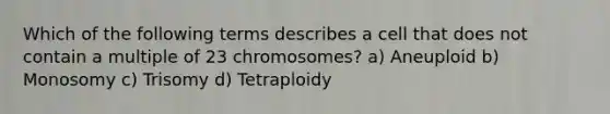 Which of the following terms describes a cell that does not contain a multiple of 23 chromosomes? a) Aneuploid b) Monosomy c) Trisomy d) Tetraploidy