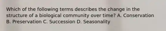 Which of the following terms describes the change in the structure of a biological community over time? A. Conservation B. Preservation C. Succession D. Seasonality