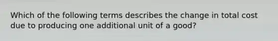 Which of the following terms describes the change in total cost due to producing one additional unit of a good?