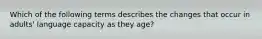 Which of the following terms describes the changes that occur in adults' language capacity as they age?