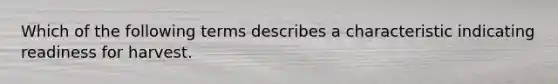 Which of the following terms describes a characteristic indicating readiness for harvest.