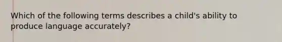 Which of the following terms describes a child's ability to produce language accurately?