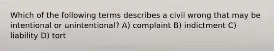 Which of the following terms describes a civil wrong that may be intentional or unintentional? A) complaint B) indictment C) liability D) tort