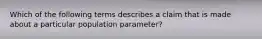 Which of the following terms describes a claim that is made about a particular population parameter?