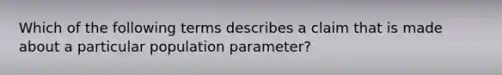 Which of the following terms describes a claim that is made about a particular population parameter?