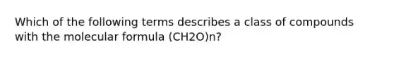 Which of the following terms describes a class of compounds with the molecular formula (CH2O)n?