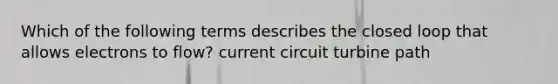 Which of the following terms describes the closed loop that allows electrons to flow? current circuit turbine path