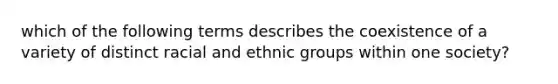 which of the following terms describes the coexistence of a variety of distinct racial and ethnic groups within one society?