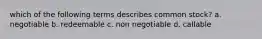 which of the following terms describes common stock? a. negotiable b. redeemable c. non negotiable d. callable