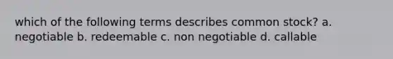 which of the following terms describes common stock? a. negotiable b. redeemable c. non negotiable d. callable