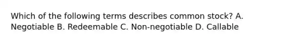 Which of the following terms describes common stock? A. Negotiable B. Redeemable C. Non-negotiable D. Callable