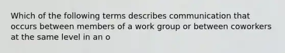 Which of the following terms describes communication that occurs between members of a work group or between coworkers at the same level in an​ o