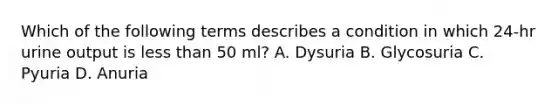 Which of the following terms describes a condition in which 24-hr urine output is less than 50 ml? A. Dysuria B. Glycosuria C. Pyuria D. Anuria