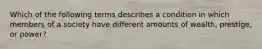 Which of the following terms describes a condition in which members of a society have different amounts of wealth, prestige, or power?