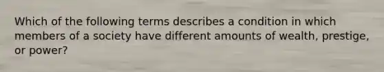 Which of the following terms describes a condition in which members of a society have different amounts of wealth, prestige, or power?