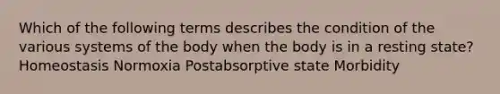 Which of the following terms describes the condition of the various systems of the body when the body is in a resting state? Homeostasis Normoxia Postabsorptive state Morbidity