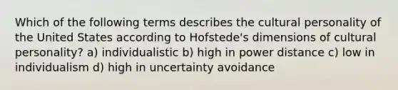 Which of the following terms describes the cultural personality of the United States according to Hofstede's dimensions of cultural personality? a) individualistic b) high in power distance c) low in individualism d) high in uncertainty avoidance