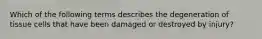 Which of the following terms describes the degeneration of tissue cells that have been damaged or destroyed by injury?