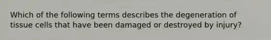 Which of the following terms describes the degeneration of tissue cells that have been damaged or destroyed by injury?