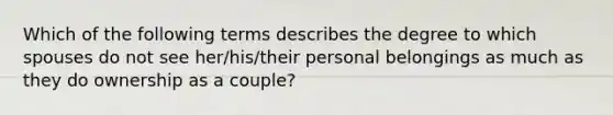 Which of the following terms describes the degree to which spouses do not see her/his/their personal belongings as much as they do ownership as a couple?