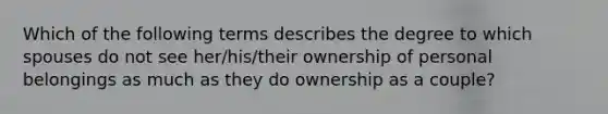 Which of the following terms describes the degree to which spouses do not see her/his/their ownership of personal belongings as much as they do ownership as a couple?