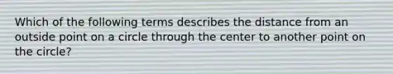 Which of the following terms describes the distance from an outside point on a circle through the center to another point on the circle?