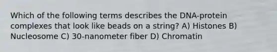 Which of the following terms describes the DNA-protein complexes that look like beads on a string? A) Histones B) Nucleosome C) 30-nanometer fiber D) Chromatin