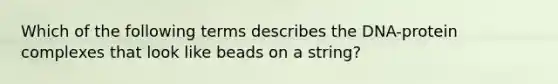 Which of the following terms describes the DNA-protein complexes that look like beads on a string?