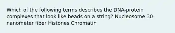 Which of the following terms describes the DNA-protein complexes that look like beads on a string? Nucleosome 30-nanometer fiber Histones Chromatin